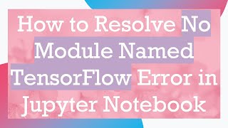 How to Resolve No Module Named TensorFlow Error in Jupyter Notebook [upl. by Jarlath]